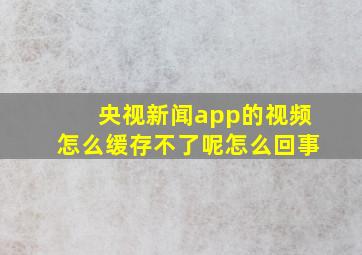 央视新闻app的视频怎么缓存不了呢怎么回事