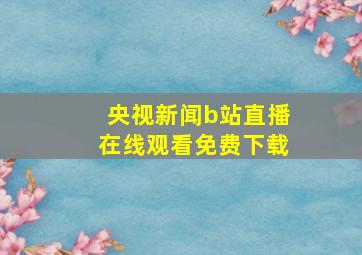 央视新闻b站直播在线观看免费下载