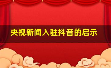 央视新闻入驻抖音的启示