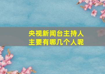 央视新闻台主持人主要有哪几个人呢