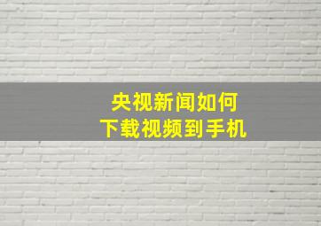 央视新闻如何下载视频到手机