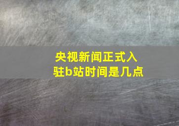 央视新闻正式入驻b站时间是几点