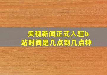 央视新闻正式入驻b站时间是几点到几点钟