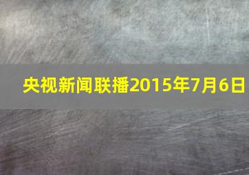 央视新闻联播2015年7月6日