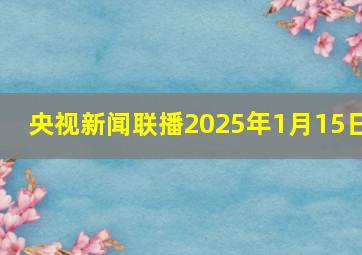 央视新闻联播2025年1月15日