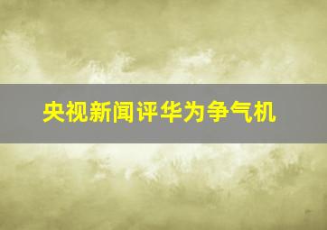 央视新闻评华为争气机