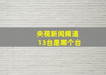 央视新闻频道13台是哪个台