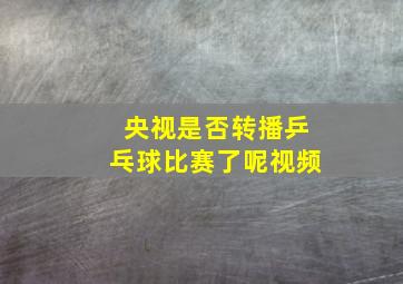 央视是否转播乒乓球比赛了呢视频