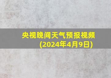 央视晚间天气预报视频(2024年4月9日)