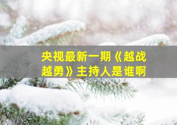 央视最新一期《越战越勇》主持人是谁啊