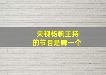 央视杨帆主持的节目是哪一个