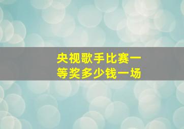 央视歌手比赛一等奖多少钱一场