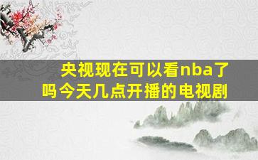 央视现在可以看nba了吗今天几点开播的电视剧