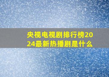 央视电视剧排行榜2024最新热播剧是什么