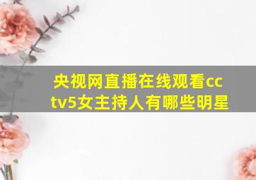 央视网直播在线观看cctv5女主持人有哪些明星