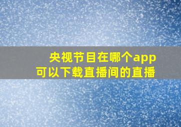 央视节目在哪个app可以下载直播间的直播