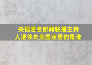 央视著名新闻联播主持人退休去美国定居的是谁