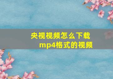 央视视频怎么下载mp4格式的视频