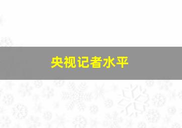 央视记者水平