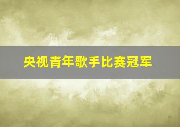 央视青年歌手比赛冠军