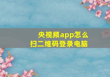 央视频app怎么扫二维码登录电脑