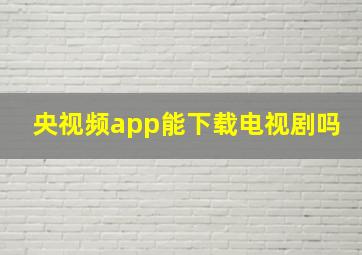 央视频app能下载电视剧吗