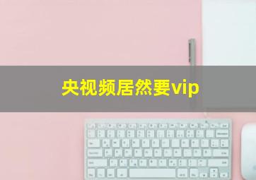 央视频居然要vip