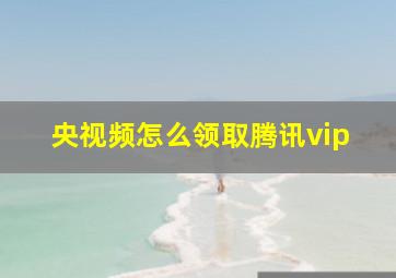 央视频怎么领取腾讯vip