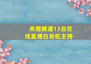 央视频道13台在线直播白岩松主持