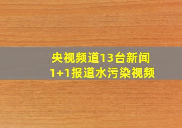 央视频道13台新闻1+1报道水污染视频