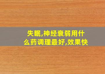 失眠,神经衰弱用什么药调理最好,效果快