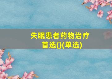 失眠患者药物治疗首选()(单选)