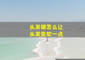 头发硬怎么让头发变软一点