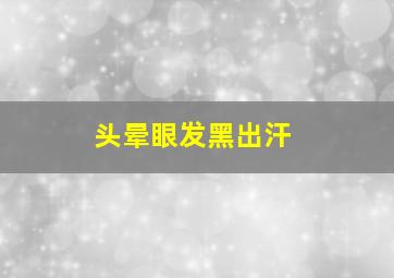 头晕眼发黑出汗