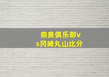 奈良俱乐部vs冈崎丸山比分