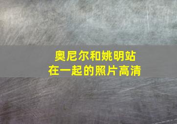 奥尼尔和姚明站在一起的照片高清