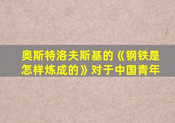 奥斯特洛夫斯基的《钢铁是怎样炼成的》对于中国青年