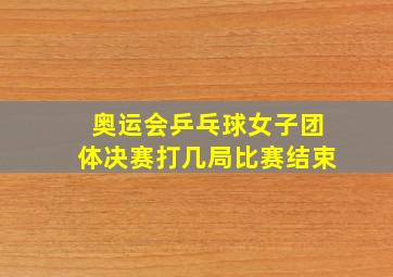 奥运会乒乓球女子团体决赛打几局比赛结束