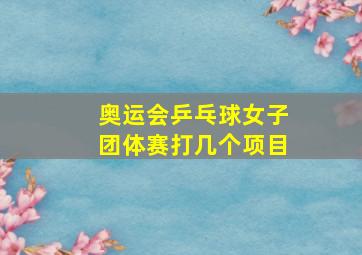 奥运会乒乓球女子团体赛打几个项目