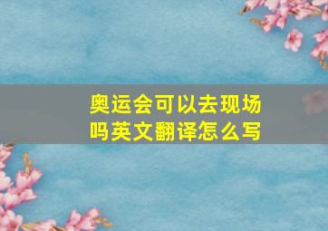 奥运会可以去现场吗英文翻译怎么写