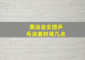 奥运会女团乒乓决赛时间几点