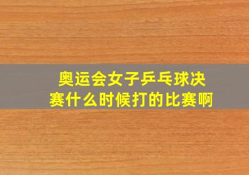 奥运会女子乒乓球决赛什么时候打的比赛啊