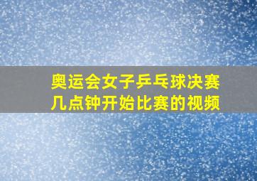 奥运会女子乒乓球决赛几点钟开始比赛的视频