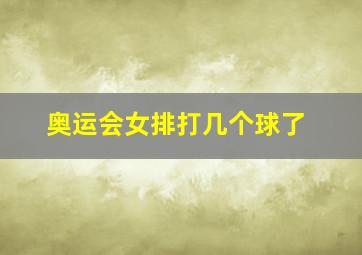 奥运会女排打几个球了