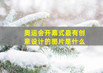 奥运会开幕式最有创意设计的图片是什么