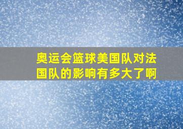 奥运会篮球美国队对法国队的影响有多大了啊