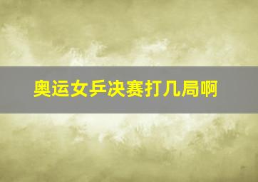 奥运女乒决赛打几局啊