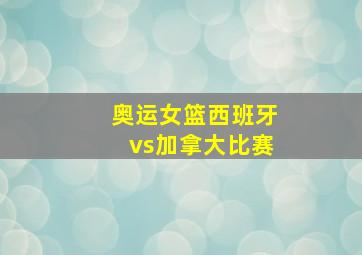 奥运女篮西班牙vs加拿大比赛