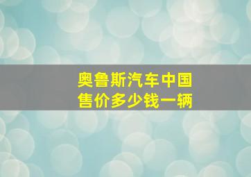 奥鲁斯汽车中国售价多少钱一辆