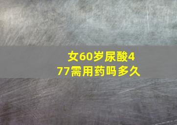 女60岁尿酸477需用药吗多久